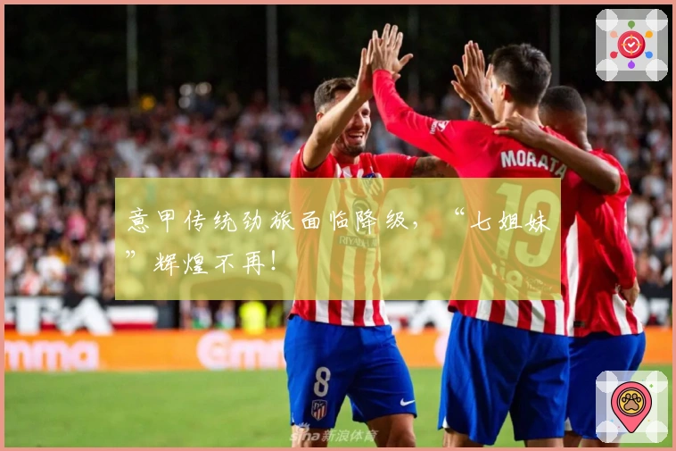 意甲传统劲旅面临降级，“七姐妹”辉煌不再！