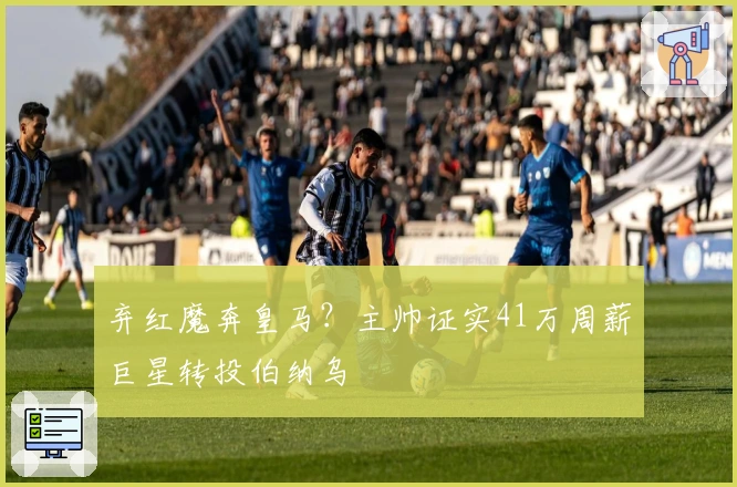 弃红魔奔皇马？主帅证实41万周薪巨星转投伯纳乌