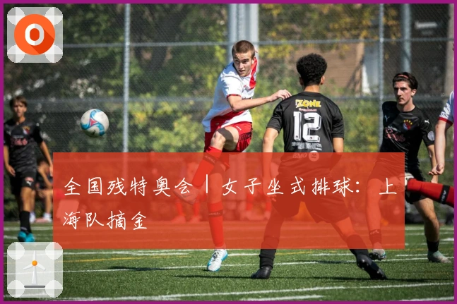 全国残特奥会｜女子坐式排球：上海队摘金