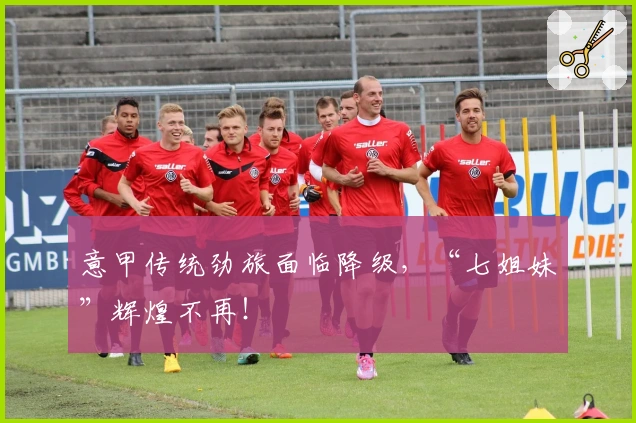 意甲传统劲旅面临降级，“七姐妹”辉煌不再！