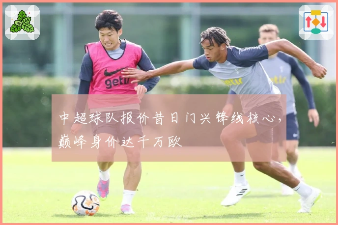 中超球队报价昔日门兴锋线核心，巅峰身价达千万欧