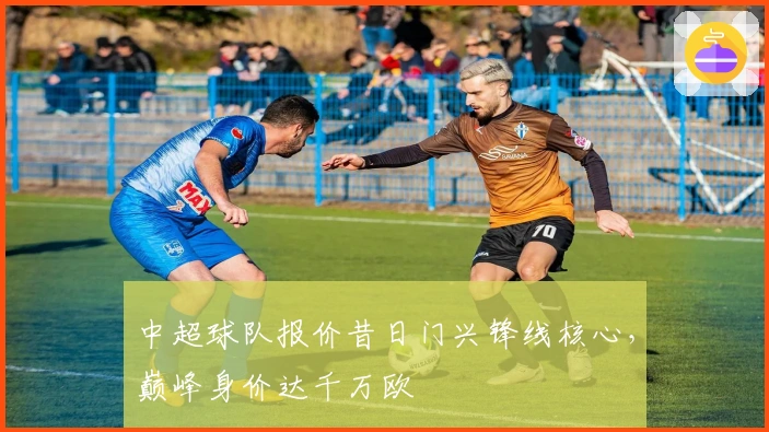 中超球队报价昔日门兴锋线核心，巅峰身价达千万欧