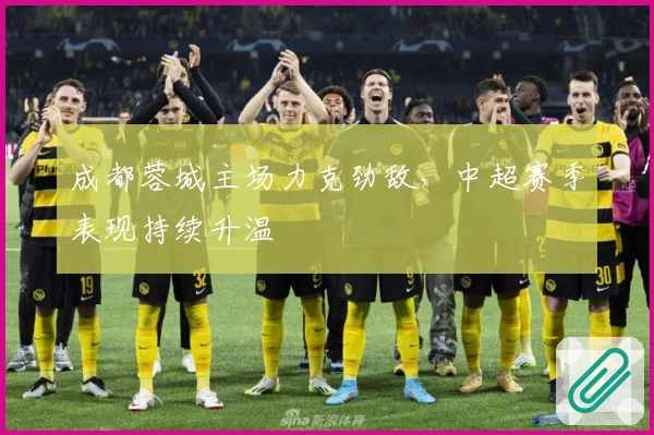 成都蓉城主场力克劲敌，中超赛季表现持续升温