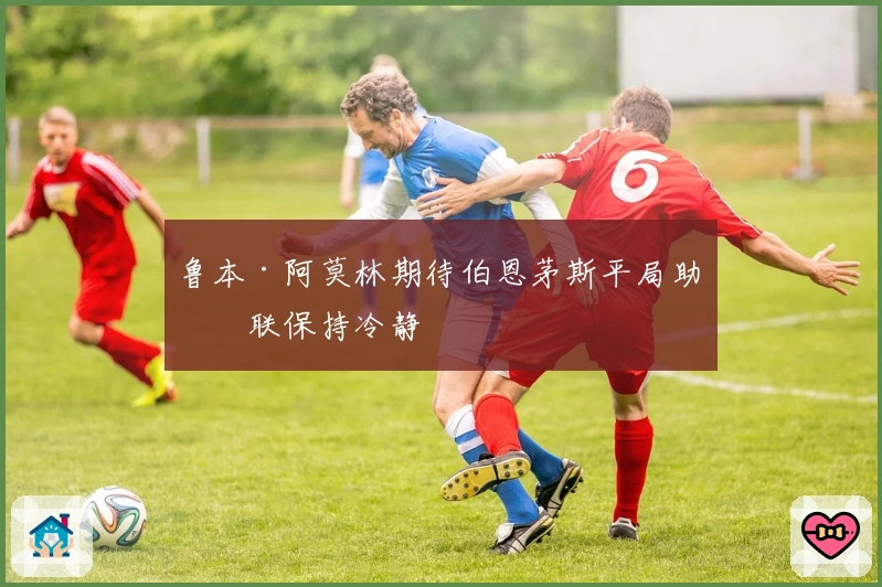 鲁本·阿莫林期待伯恩茅斯平局助曼联保持冷静