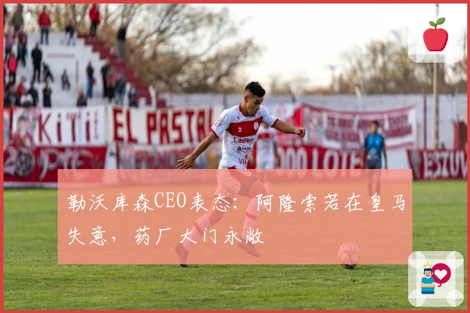 勒沃库森CEO表态：阿隆索若在皇马失意，药厂大门永敞