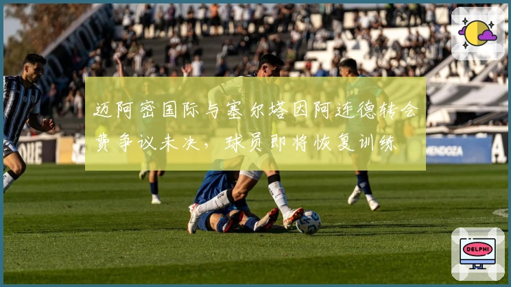 迈阿密国际与塞尔塔因阿连德转会费争议未决，球员即将恢复训练