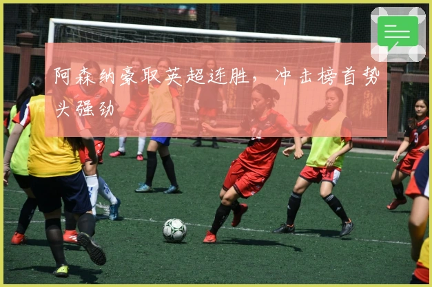 阿森纳豪取英超连胜，冲击榜首势头强劲