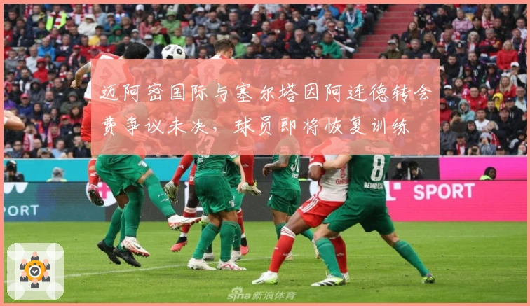 迈阿密国际与塞尔塔因阿连德转会费争议未决，球员即将恢复训练