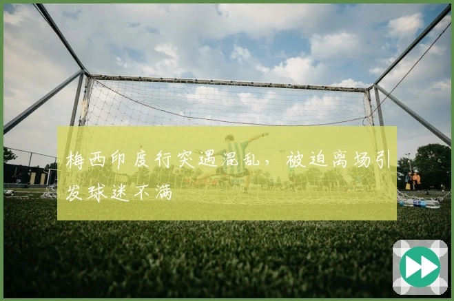 梅西印度行突遇混乱，被迫离场引发球迷不满